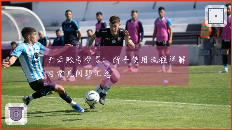 开云账号登录：新手使用流程详解与常见问题汇总