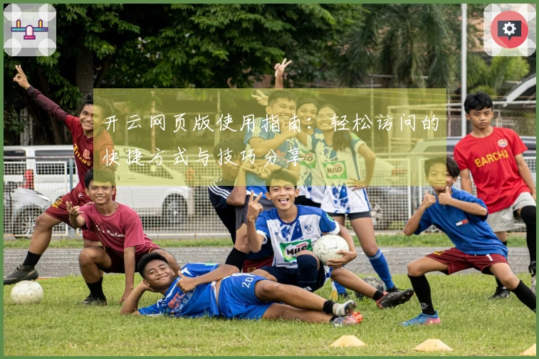 开云网页版使用指南：轻松访问的快捷方式与技巧分享