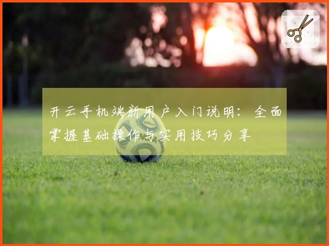 开云手机端新用户入门说明：全面掌握基础操作与实用技巧分享