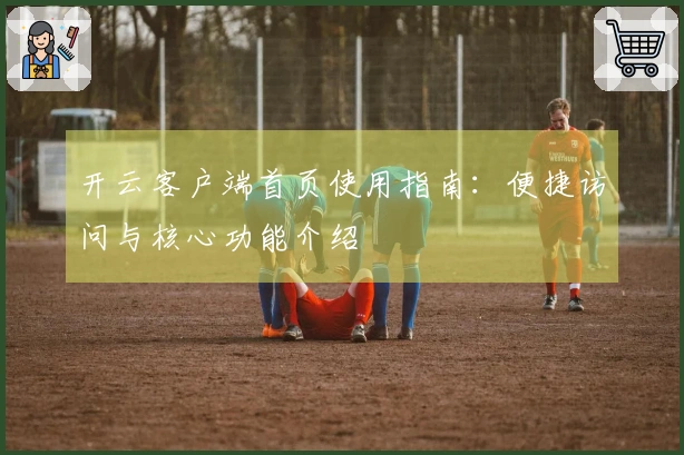 开云客户端首页使用指南：便捷访问与核心功能介绍