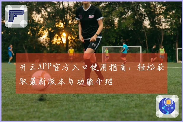 开云APP官方入口使用指南，轻松获取最新版本与功能介绍
