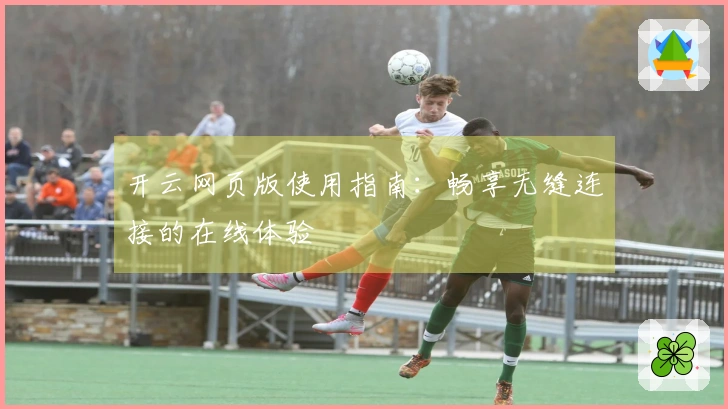 开云网页版使用指南：畅享无缝连接的在线体验