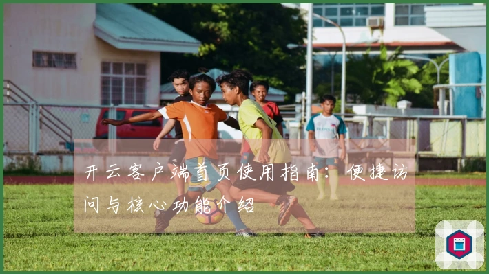 开云客户端首页使用指南:便捷访问与核心功能介绍