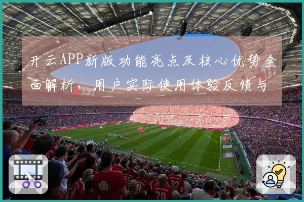 开云APP新版功能亮点及核心优势全面解析，用户实际使用体验反馈与综合表现分析汇总