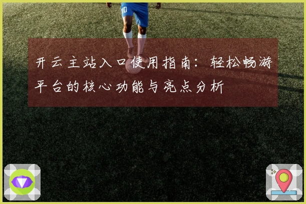 开云主站入口使用指南：轻松畅游平台的核心功能与亮点分析