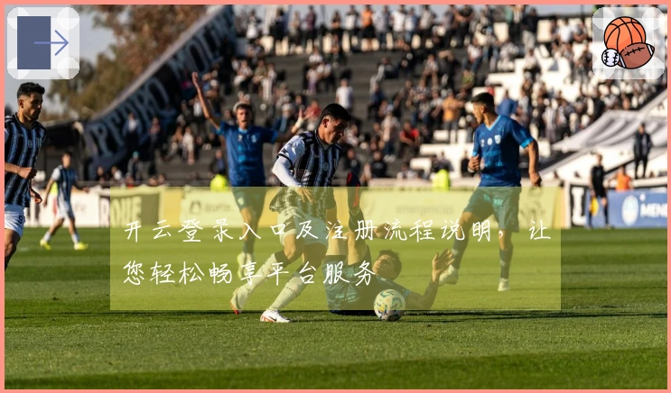 开云登录入口及注册流程说明，让您轻松畅享平台服务