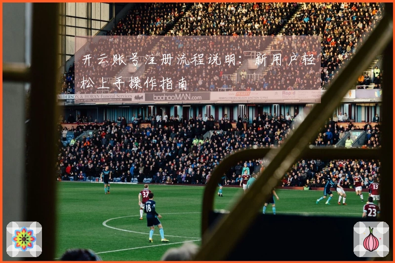 开云账号注册流程说明：新用户轻松上手操作指南