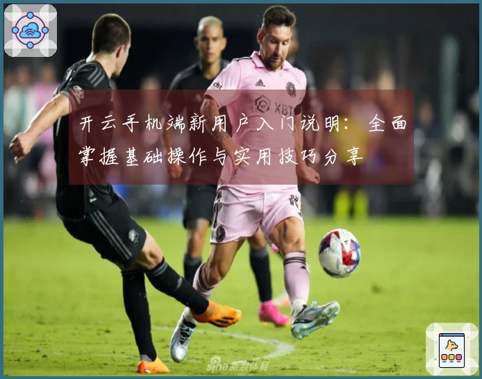 开云手机端新用户入门说明：全面掌握基础操作与实用技巧分享