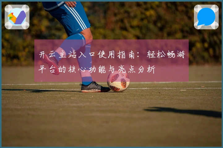 开云主站入口使用指南：轻松畅游平台的核心功能与亮点分析