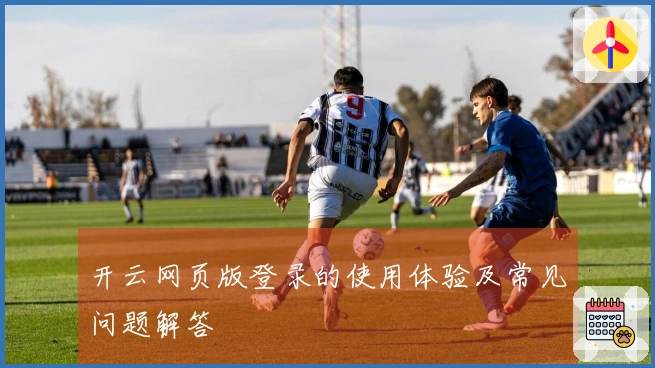 开云网页版登录的使用体验及常见问题解答
