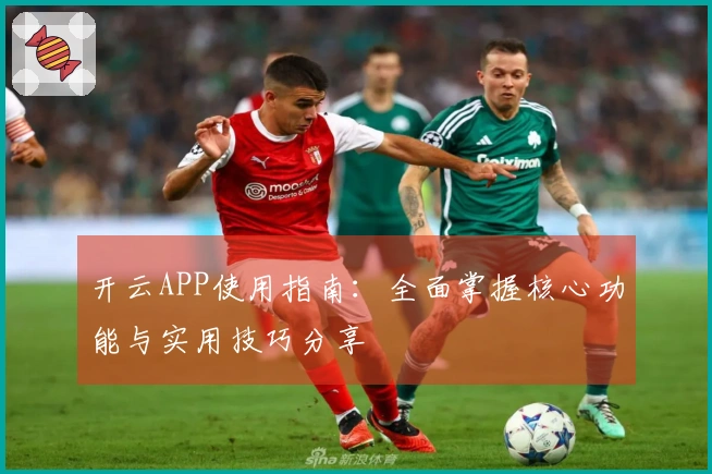 开云APP使用指南：全面掌握核心功能与实用技巧分享