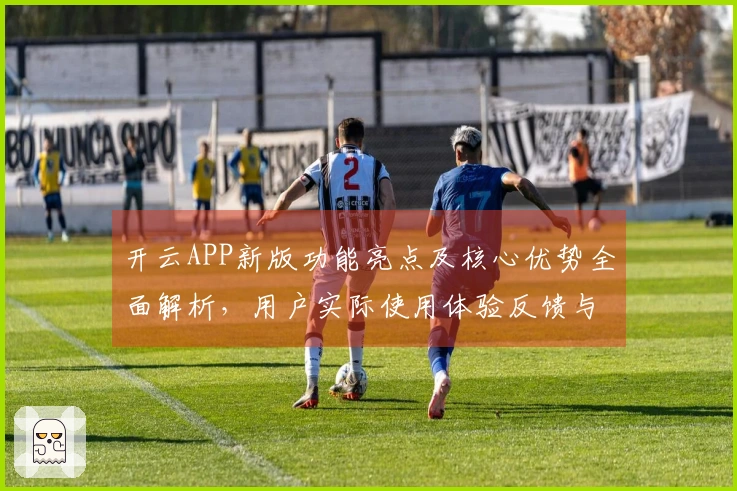 开云APP新版功能亮点及核心优势全面解析，用户实际使用体验反馈与综合表现分析汇总