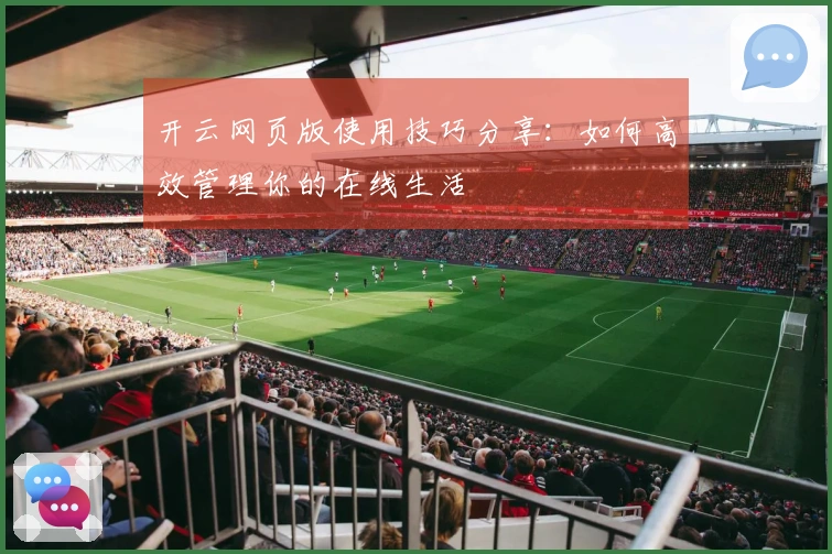 开云网页版使用技巧分享:如何高效管理你的在线生活