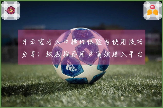 开云官方入口操作体验与使用技巧分享:权威推荐用户高效进入平台秘诀指南