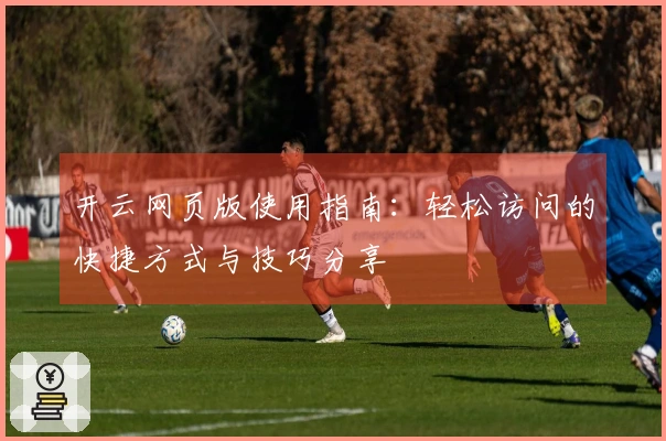 开云网页版使用指南:轻松访问的快捷方式与技巧分享