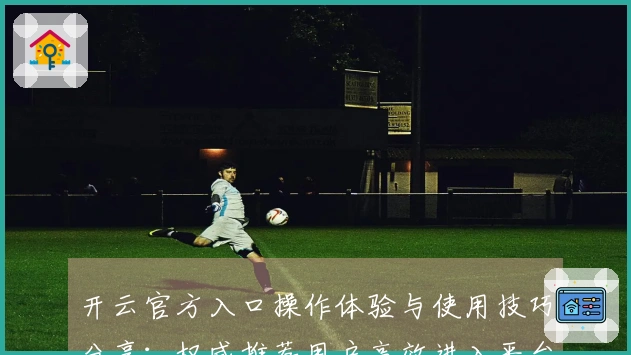 开云官方入口操作体验与使用技巧分享：权威推荐用户高效进入平台秘诀指南