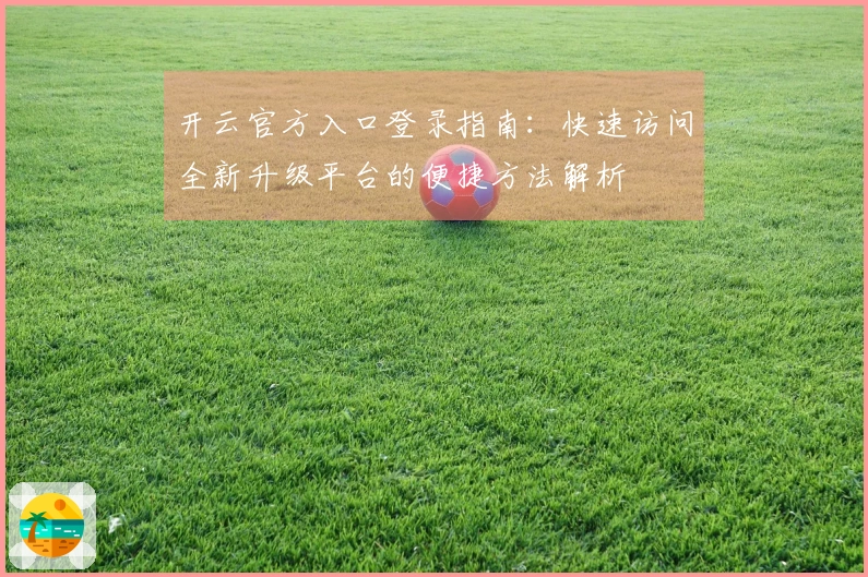 开云官方入口登录指南：快速访问全新升级平台的便捷方法解析