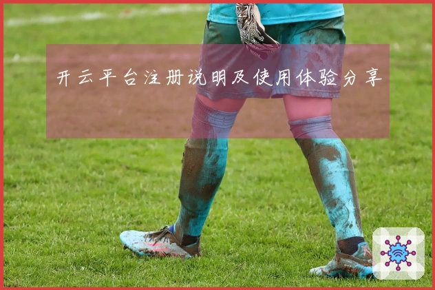 开云平台注册说明及使用体验分享